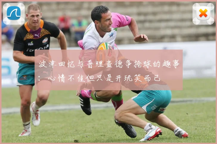 波津回忆与普理查德争抢球的趣事：心情不佳但只是开玩笑而已