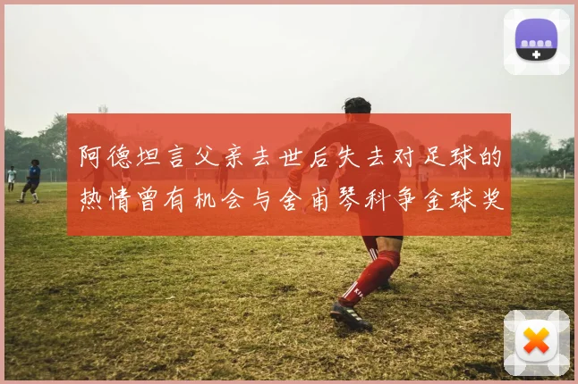 阿德坦言父亲去世后失去对足球的热情曾有机会与舍甫琴科争金球奖