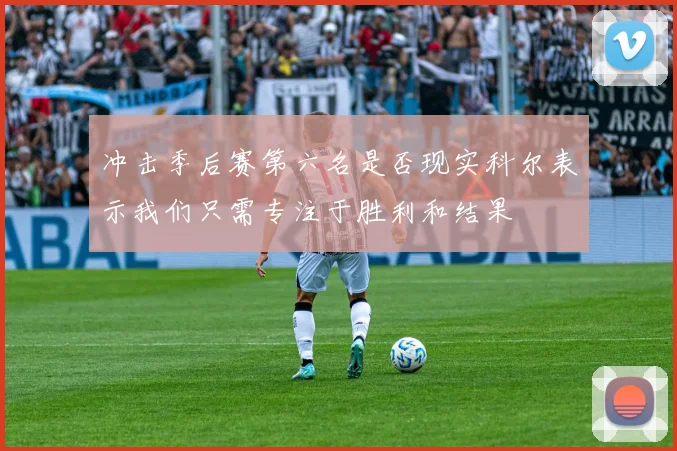冲击季后赛第六名是否现实科尔表示我们只需专注于胜利和结果