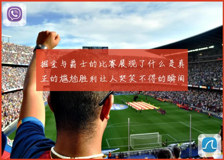 掘金与爵士的比赛展现了什么是真正的尴尬胜利让人哭笑不得的瞬间
