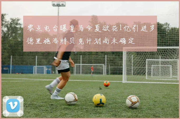 零点电台曝皇马今夏欲花1亿引进罗德里施洛特贝克计划尚未确定