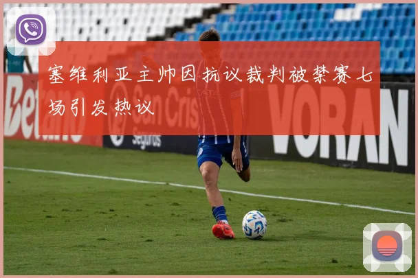 塞维利亚主帅因抗议裁判被禁赛七场引发热议