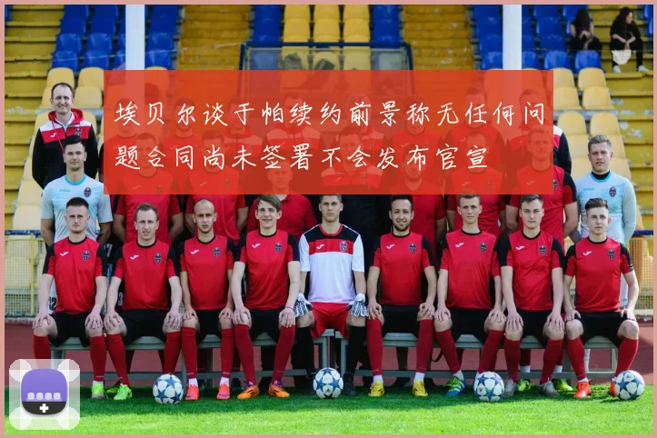埃贝尔谈于帕续约前景称无任何问题合同尚未签署不会发布官宣