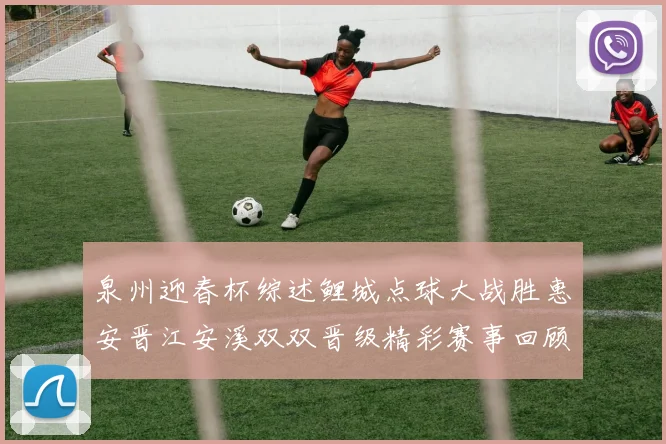 泉州迎春杯综述鲤城点球大战胜惠安晋江安溪双双晋级精彩赛事回顾