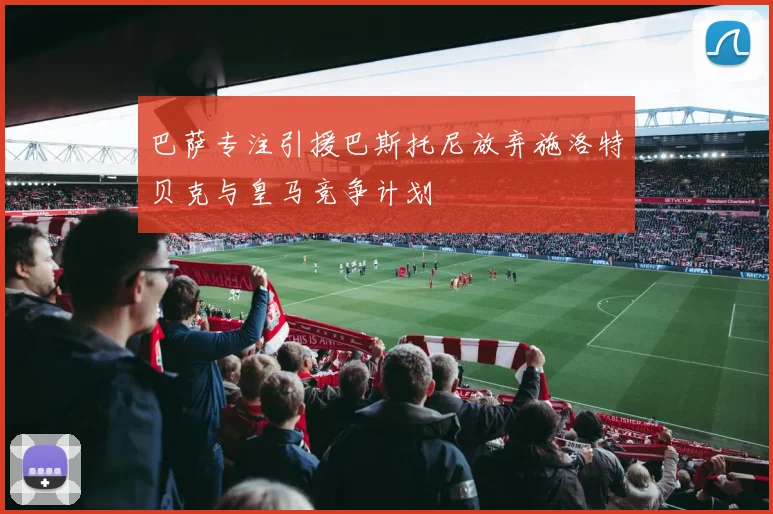 巴萨专注引援巴斯托尼放弃施洛特贝克与皇马竞争计划