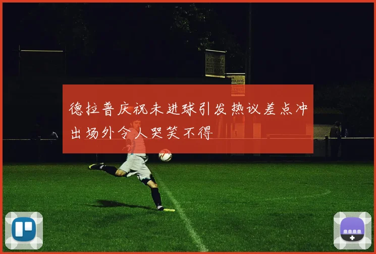 德拉普庆祝未进球引发热议差点冲出场外令人哭笑不得