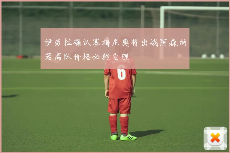 伊劳拉确认塞梅尼奥将出战阿森纳若离队价格必然合理