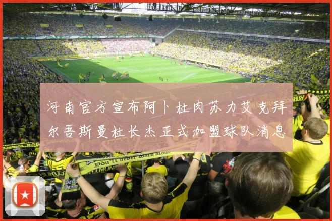 河南官方宣布阿卜杜肉苏力艾克拜尔吾斯曼杜长杰正式加盟球队消息