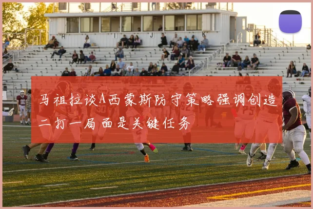 马祖拉谈A西蒙斯防守策略强调创造二打一局面是关键任务