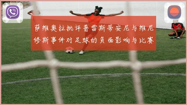 萨维奥拉批评普雷斯蒂安尼与维尼修斯事件对足球的负面影响与比赛公正性