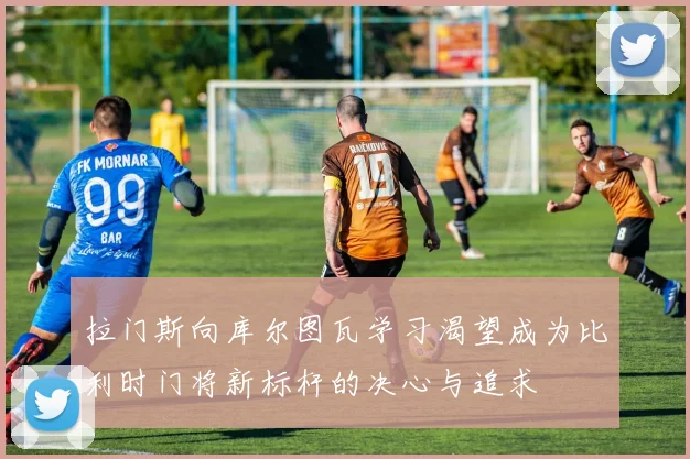 拉门斯向库尔图瓦学习渴望成为比利时门将新标杆的决心与追求