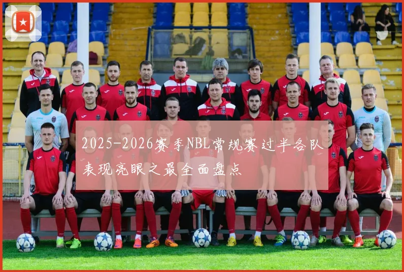 2025-2026赛季NBL常规赛过半各队表现亮眼之最全面盘点