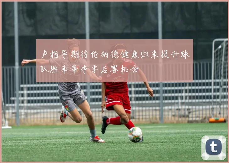 卢指导期待伦纳德健康归来提升球队胜率争夺季后赛机会