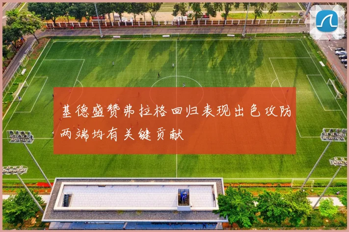 基德盛赞弗拉格回归表现出色攻防两端均有关键贡献