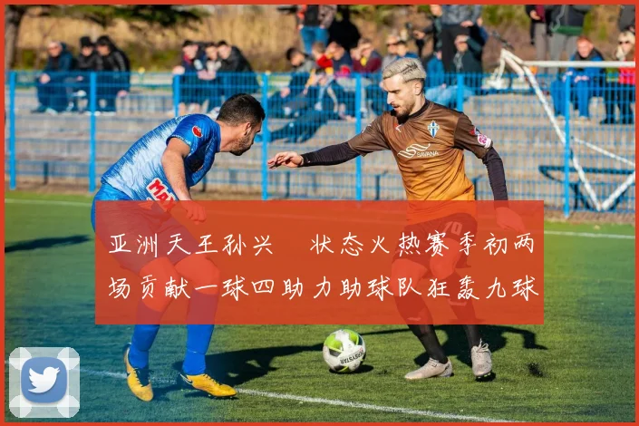 亚洲天王孙兴慜状态火热赛季初两场贡献一球四助力助球队狂轰九球