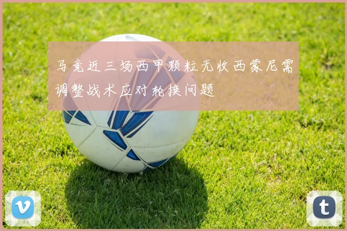 马竞近三场西甲颗粒无收西蒙尼需调整战术应对轮换问题