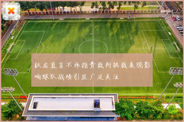 狄龙直言不讳指责裁判执裁表现影响球队战绩引发广泛关注