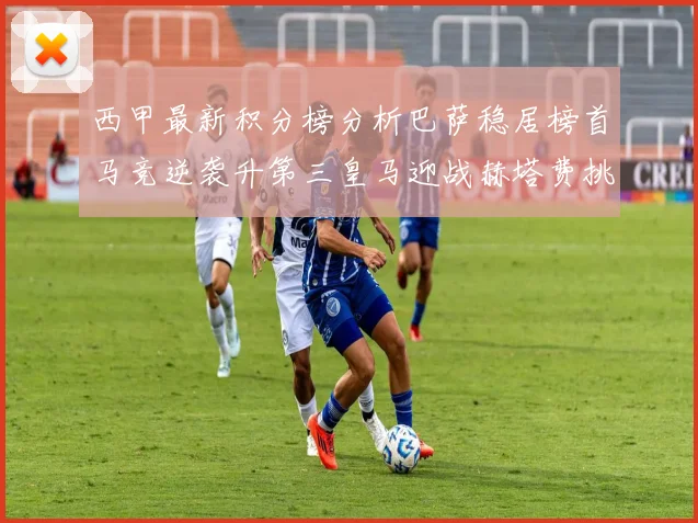 西甲最新积分榜分析巴萨稳居榜首马竞逆袭升第三皇马迎战赫塔费挑战