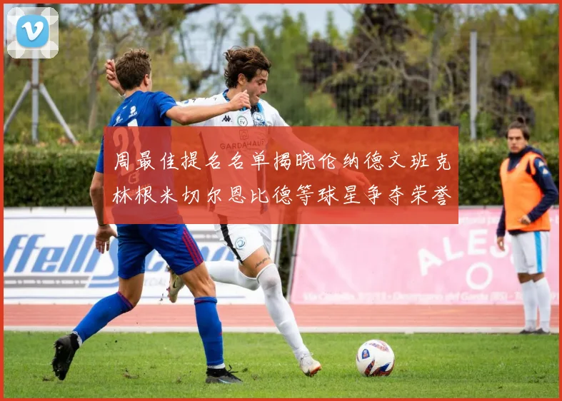 周最佳提名名单揭晓伦纳德文班克林根米切尔恩比德等球星争夺荣誉