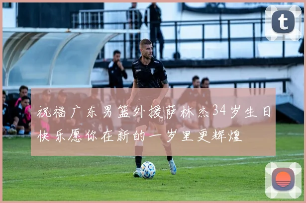 祝福广东男篮外援萨林杰34岁生日快乐愿你在新的一岁里更辉煌