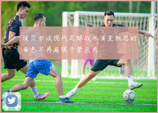 埃贝尔谈现代足球战术演变凯恩的角色不再局限于禁区内