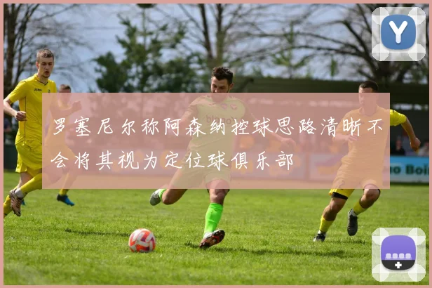 罗塞尼尔称阿森纳控球思路清晰不会将其视为定位球俱乐部