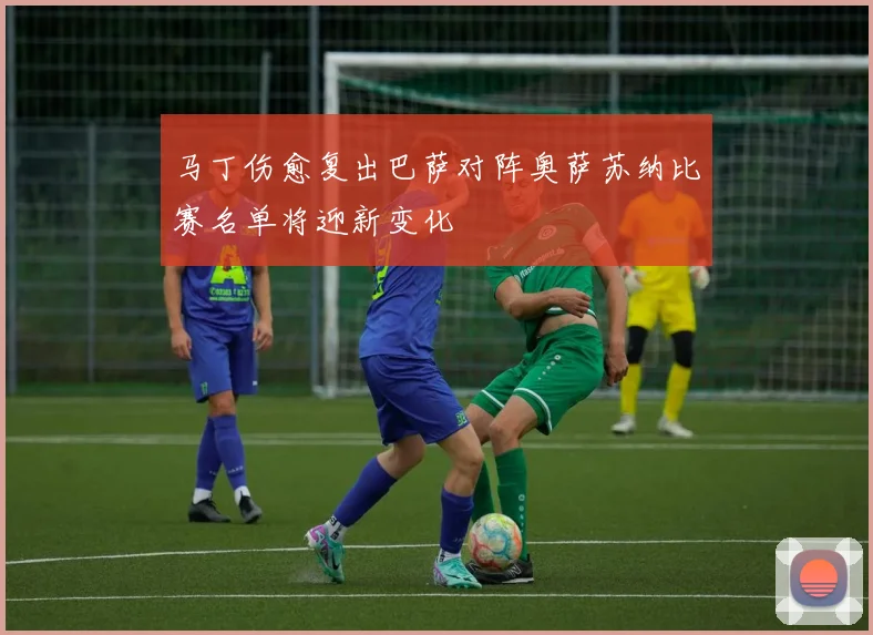 马丁伤愈复出巴萨对阵奥萨苏纳比赛名单将迎新变化