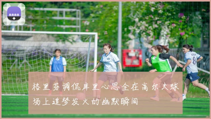 格里芬调侃库里心思全在高尔夫球场上追梦发火的幽默瞬间