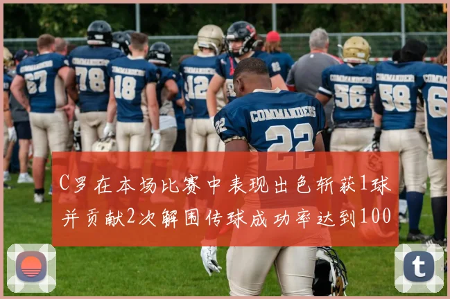 C罗在本场比赛中表现出色斩获1球并贡献2次解围传球成功率达到100