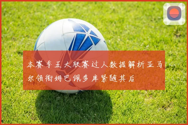 本赛季五大联赛过人数据解析亚马尔领衔姆巴佩多库紧随其后