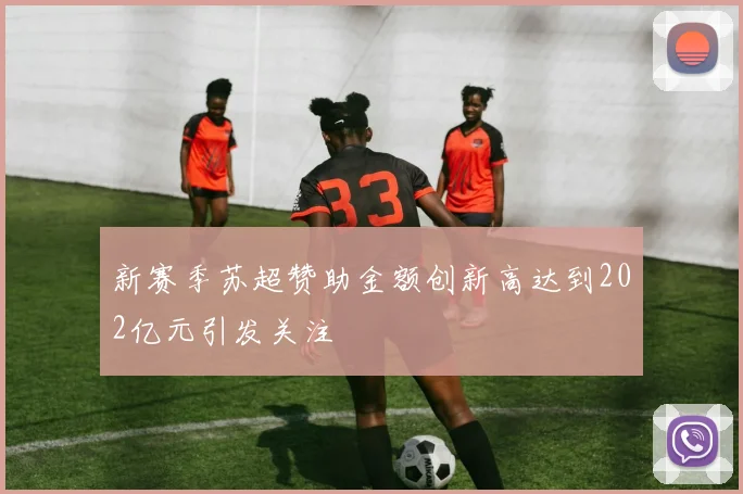 新赛季苏超赞助金额创新高达到202亿元引发关注