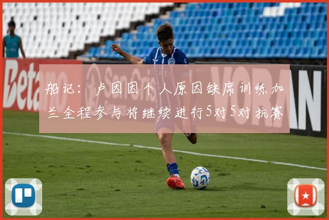 船记：卢因因个人原因缺席训练加兰全程参与将继续进行5对5对抗赛