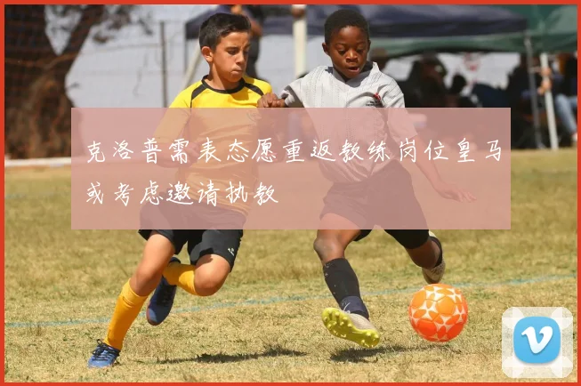 克洛普需表态愿重返教练岗位皇马或考虑邀请执教