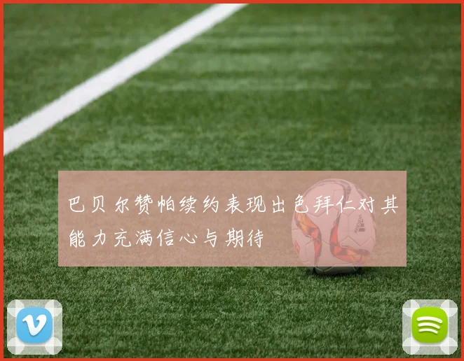 巴贝尔赞帕续约表现出色拜仁对其能力充满信心与期待