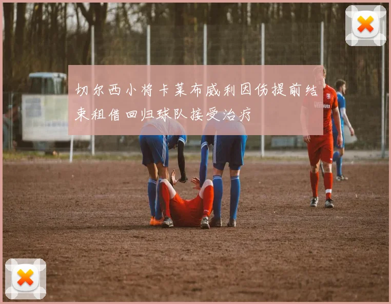 切尔西小将卡莱布威利因伤提前结束租借回归球队接受治疗