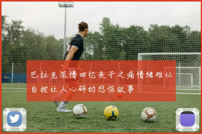 巴拉克深情回忆丧子之痛情绪难以自控让人心碎的悲伤故事