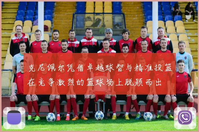 克尼佩尔凭借卓越球智与精准投篮在竞争激烈的篮球场上脱颖而出