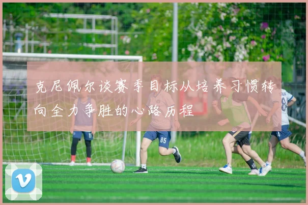 克尼佩尔谈赛季目标从培养习惯转向全力争胜的心路历程