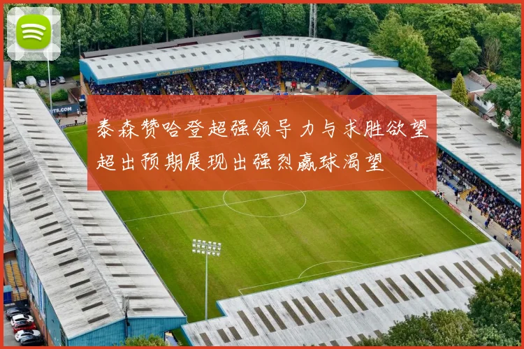 泰森赞哈登超强领导力与求胜欲望超出预期展现出强烈赢球渴望