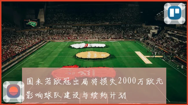 国米若欧冠出局将损失2000万欧元影响球队建设与续约计划