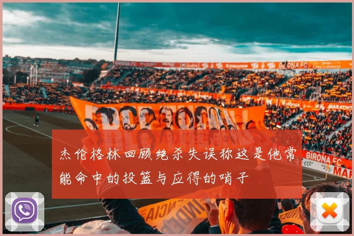 杰伦格林回顾绝杀失误称这是他常能命中的投篮与应得的哨子