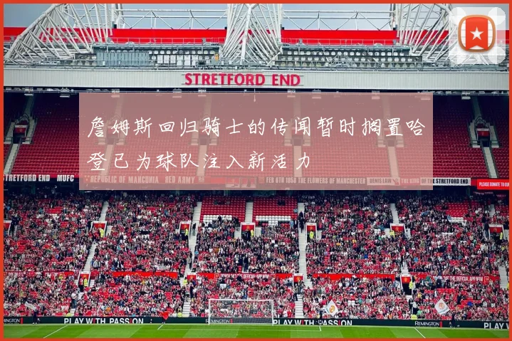 詹姆斯回归骑士的传闻暂时搁置哈登已为球队注入新活力